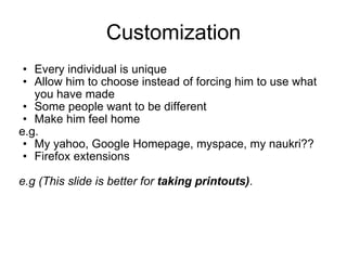 Customization Every individual is unique Allow him to choose instead of forcing him to use what you have made Some people want to be different Make him feel home e.g. My yahoo, Google Homepage, myspace, my naukri?? Firefox extensions e.g (This slide is better for  taking printouts) . 