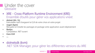 tech.days 2015#mstechdays
 XRE - Cross-Platform Runtime Environment (KRE)
Ensemble d’outils pour gérer vos applications vnext
 dotnetsdk (kvm)
.NET SDK Manager, pour gérer les différentes versions du XRE
Glossaire
ASP.NET 5
 