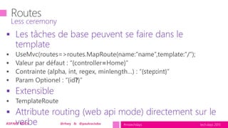 tech.days 2015#mstechdaysASP.NET MVC6 @rhwy & @paulcociuba
 Les tâches de base peuvent se faire dans le
template
 Extensible
 Attribute routing (web api mode) directement sur le
verbe
Less ceremony
 