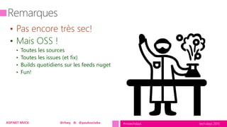 tech.days 2015#mstechdaysASP.NET MVC6 @rhwy & @paulcociuba
• Pas encore très sec!
• Mais OSS !
• Toutes les sources
• Toutes les issues (et fix)
• Builds quotidiens sur les feeds nuget
• Fun!
 