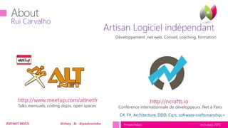 tech.days 2015#mstechdaysASP.NET MVC6 @rhwy & @paulcociuba
Artisan Logiciel indépendant
Rui Carvalho
Développement .net web, Conseil, coaching, formation
Conférence internationnale de développeurs .Net à ParisTalks mensuels, coding dojos, open spaces
http://www.meetup.com/altnetfr http://ncrafts.io
C#, F#, Architecture, DDD, Cqrs, sofrware craftsmanship,+
 