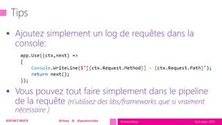 tech.days 2015#mstechdaysASP.NET MVC6 @rhwy & @paulcociuba
 Ajoutez simplement un log de requêtes dans la
console:
 Vous pouvez tout faire simplement dans le pipeline
de la requête (n’utilisez des libs/frameworks que si vraiment
nécessaire )
 