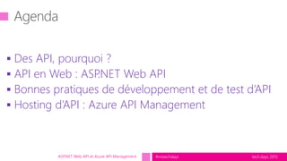 tech.days 2015#mstechdays
 Des API, pourquoi ?
 API en Web : ASP.NET Web API
 Bonnes pratiques de développement et de test d’API
 Hosting d’API : Azure API Management
ASP.NET Web API et Azure API Management
 
