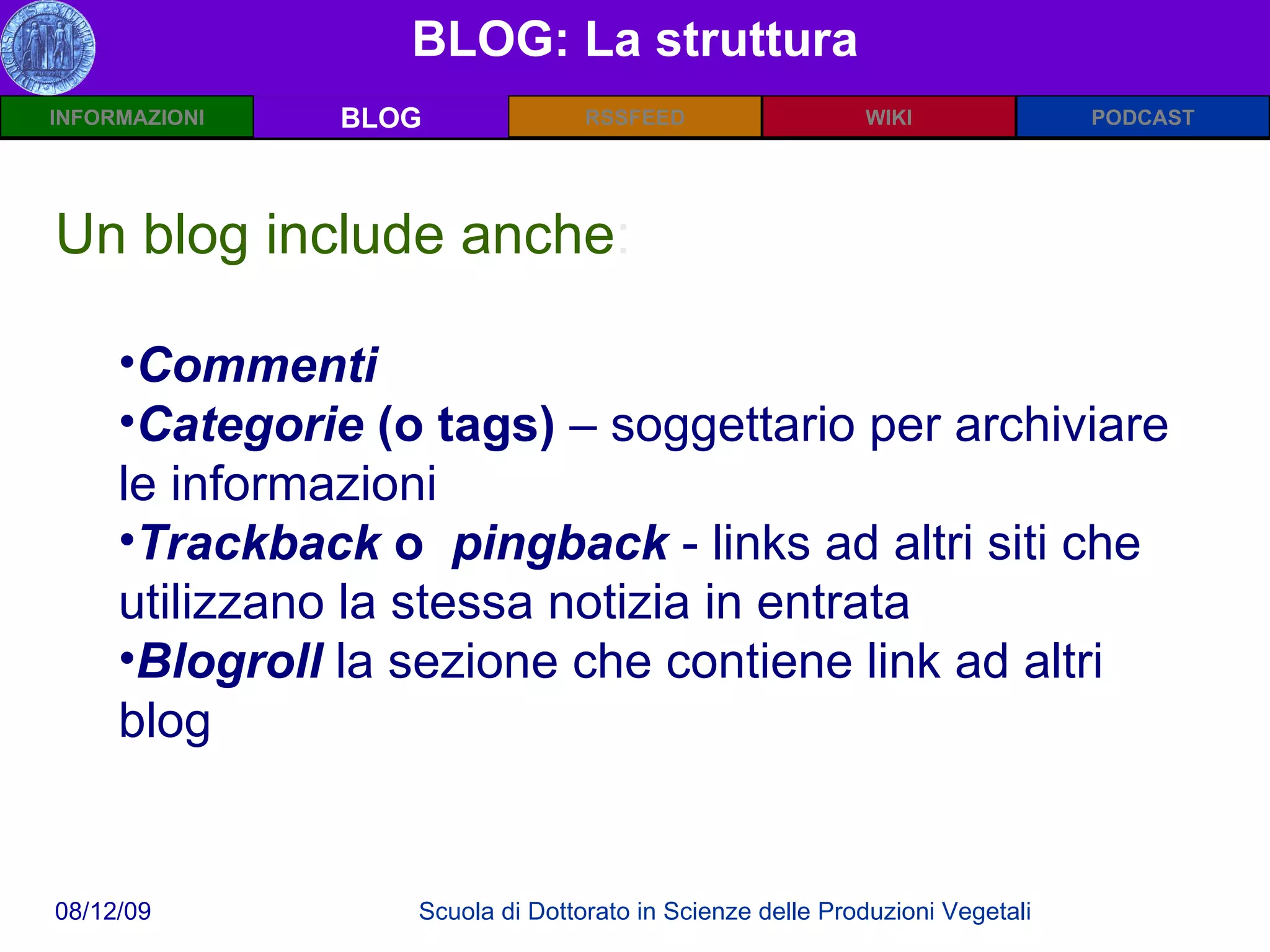 BLOG: La struttura BLOG Un blog include anche : Commenti   Categorie  (o tags)  – soggettario per archiviare le informazioni  Trackback  o  pingback  - links ad altri siti che utilizzano la stessa notizia in entrata Blogroll  la sezione che contiene link ad altri blog 