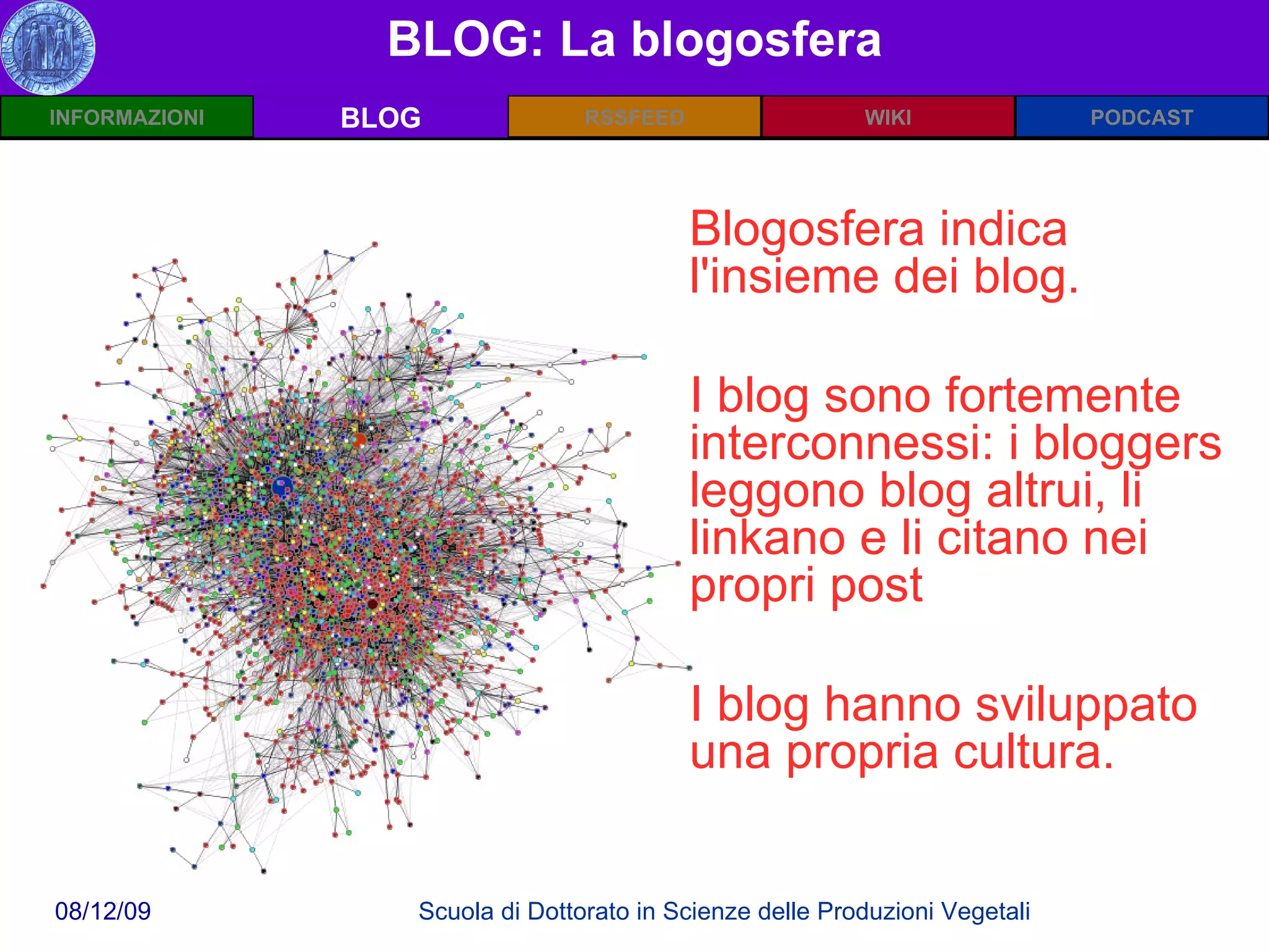 BLOG: La blogosfera BLOG Blogosfera indica l'insieme dei blog. I blog sono fortemente interconnessi: i bloggers leggono blog altrui, li linkano e li citano nei propri post I blog hanno sviluppato una propria cultura.  