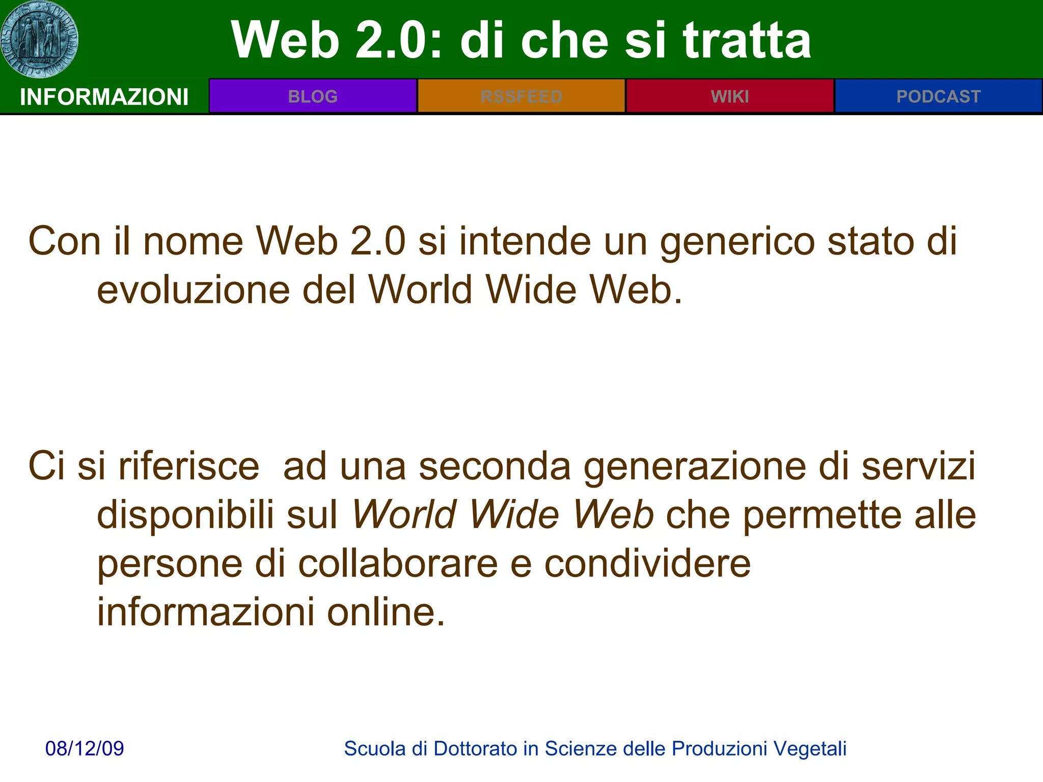 Web 2.0: di che si tratta INFORMAZIONI Con il nome Web 2.0 si intende un generico stato di evoluzione del World Wide Web. Ci si riferisce  ad una seconda generazione di servizi disponibili sul  World Wide Web  che permette alle persone di collaborare e condividere informazioni online. 