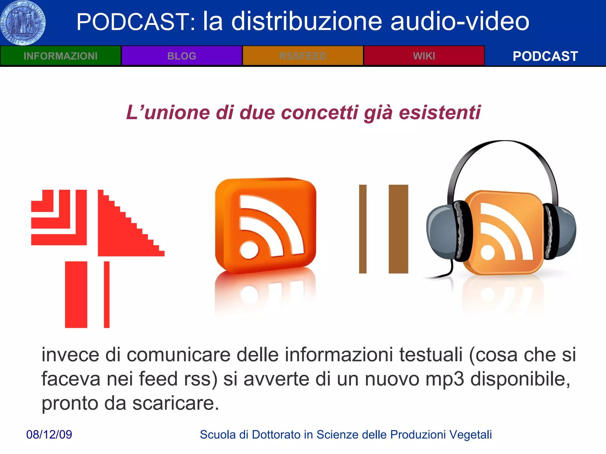 Wiki: Definizioni PODCAST PODCAST:  la distribuzione audio-video MP3 +   =  L’unione di due concetti già esistenti invece di comunicare delle informazioni testuali (cosa che si faceva nei feed rss) si avverte di un nuovo mp3 disponibile, pronto da scaricare.   