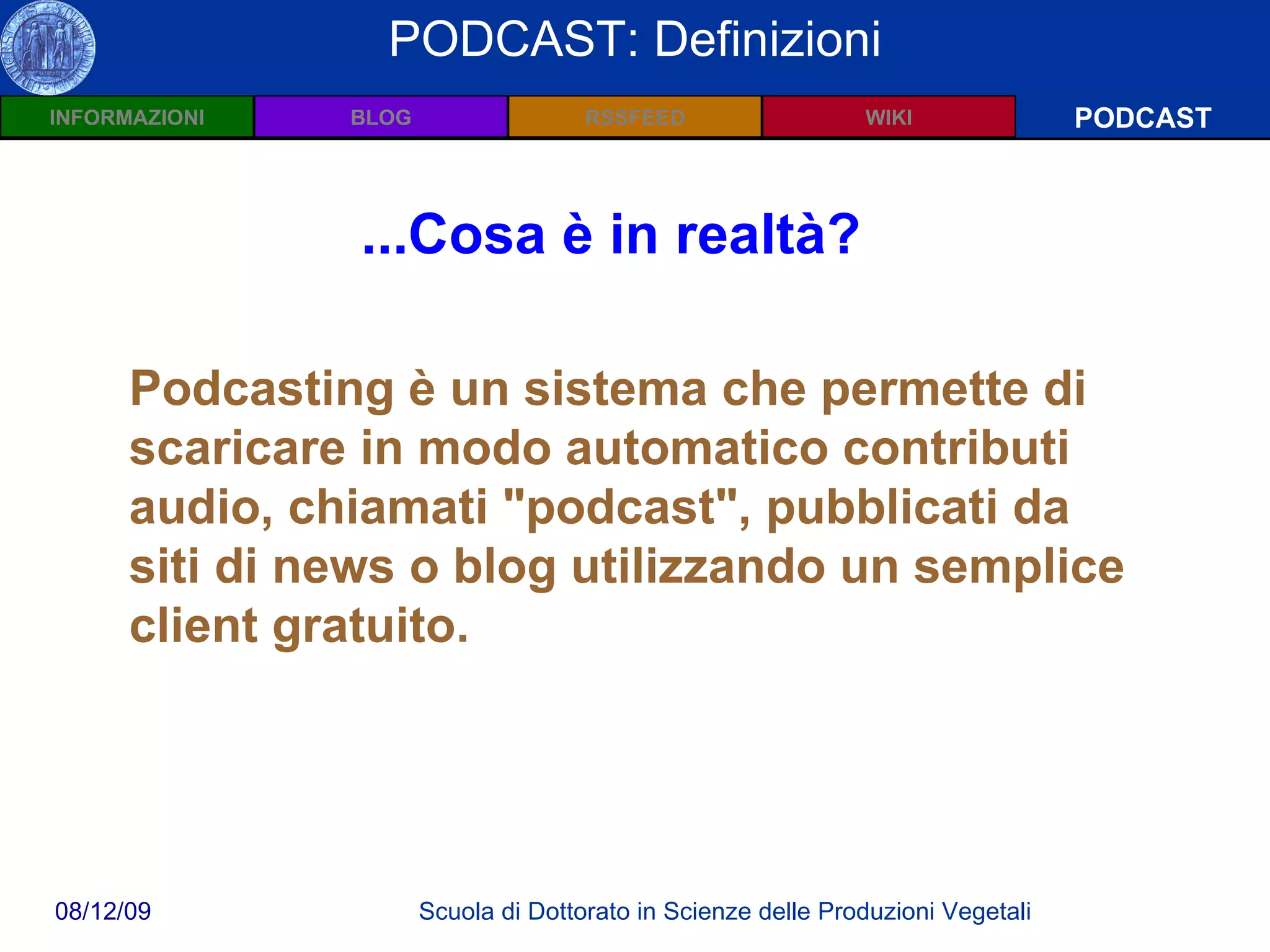 Wiki: Definizioni PODCAST PODCAST: Definizioni Podcasting è un sistema che permette di scaricare in modo automatico contributi audio, chiamati "podcast", pubblicati da siti di news o blog utilizzando un semplice client gratuito. ...Cosa è in realtà? 