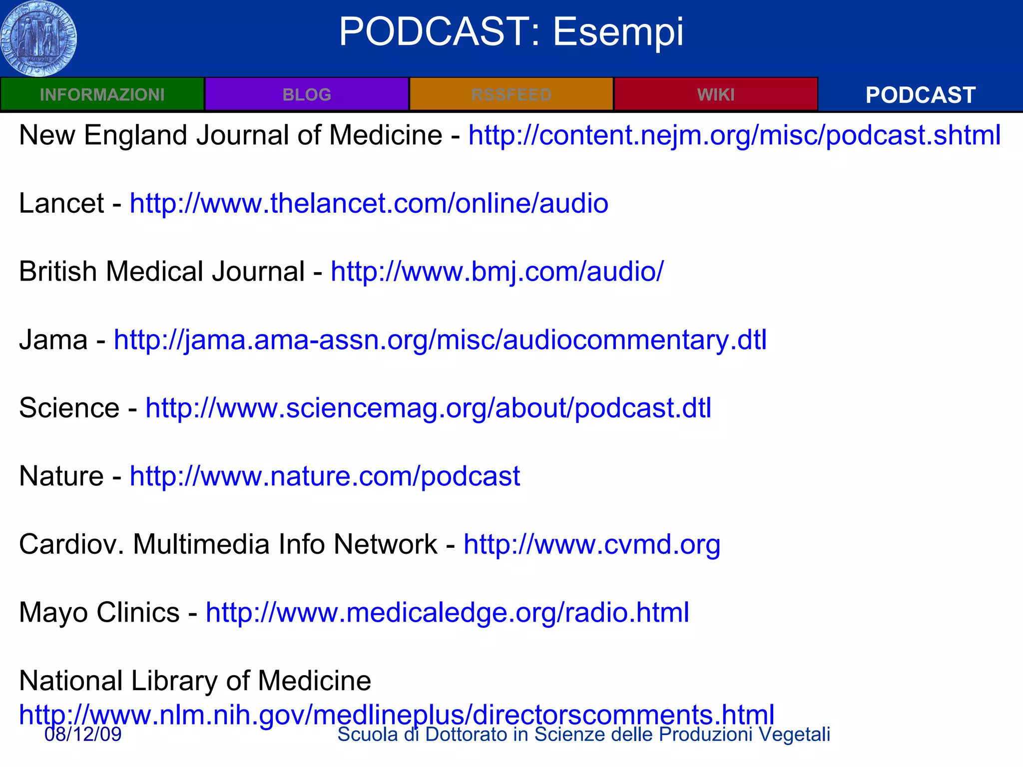 Wiki: Definizioni PODCAST PODCAST: Esempi New England Journal of Medicine -  http://content.nejm.org/misc/podcast.shtml Lancet -  http://www.thelancet.com/online/audio   British Medical Journal -  http://www.bmj.com/audio/ Jama -  http://jama.ama-assn.org/misc/audiocommentary.dtl Science -  http://www.sciencemag.org/about/podcast.dtl Nature -  http://www.nature.com/podcast   Cardiov. Multimedia Info Network -  http://www.cvmd.org   Mayo Clinics -  http://www.medicaledge.org/radio.html   National Library of Medicine http://www.nlm.nih.gov/medlineplus/directorscomments.html   