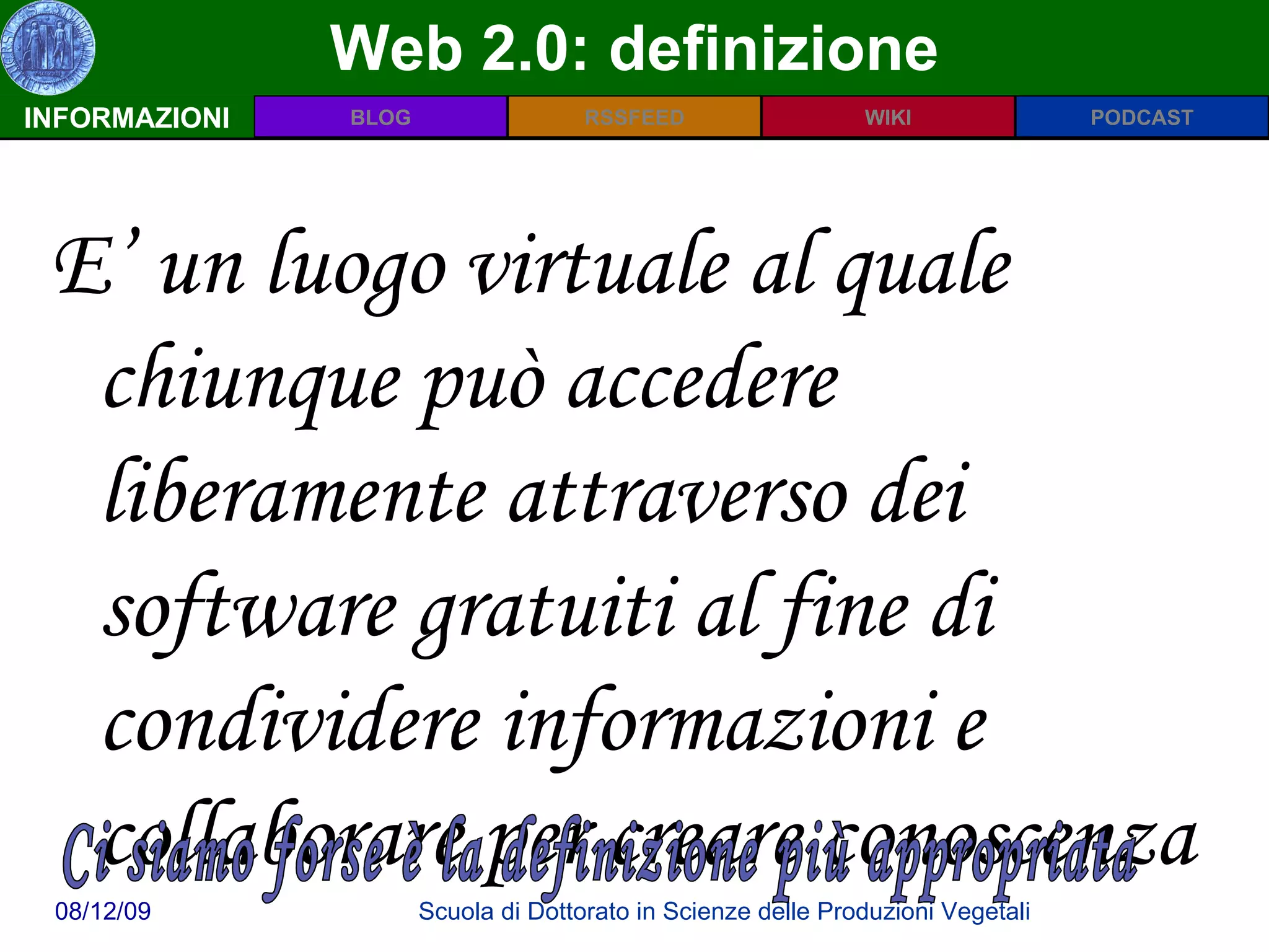 Web 2.0: definizione INFORMAZIONI E’ un luogo virtuale al quale chiunque può accedere liberamente attraverso dei software gratuiti al fine di condividere informazioni e collaborare per creare conoscenza Ci siamo forse è la definizione più appropriata 