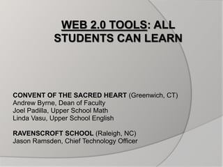 Web 2.0 Tools: all students can learn CONVENT OF THE SACRED HEART (Greenwich, CT) Andrew Byrne, Dean of Faculty Joel Padilla, Upper School Math Linda Vasu, Upper School English RAVENSCROFT SCHOOL (Raleigh, NC) Jason Ramsden, Chief Technology Officer 