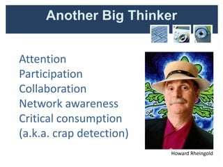 Another Big Thinker


Attention
Participation
Collaboration
Network awareness
Critical consumption
(a.k.a. crap detection)
                          Howard Rheingold
 