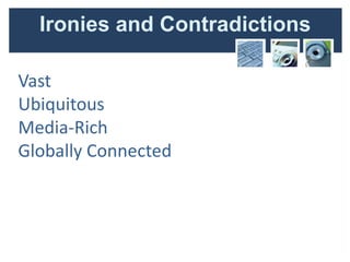 Ironies and Contradictions

Vast
Ubiquitous
Media-Rich
Globally Connected
 