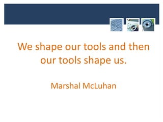 We shape our tools and then
    our tools shape us.

      Marshal McLuhan
 