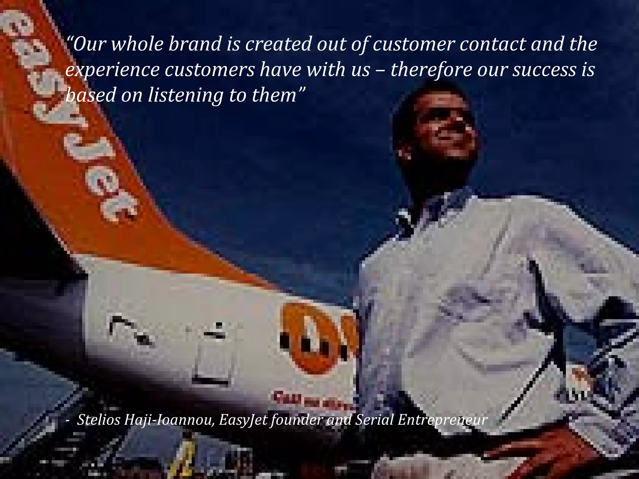 “Our whole brand is created out of customer contact and the
experience customers have with us – therefore our success is
based on listening to them”




- Stelios Haji-Ioannou, EasyJet founder and Serial Entrepreneur

                                                                  25
 