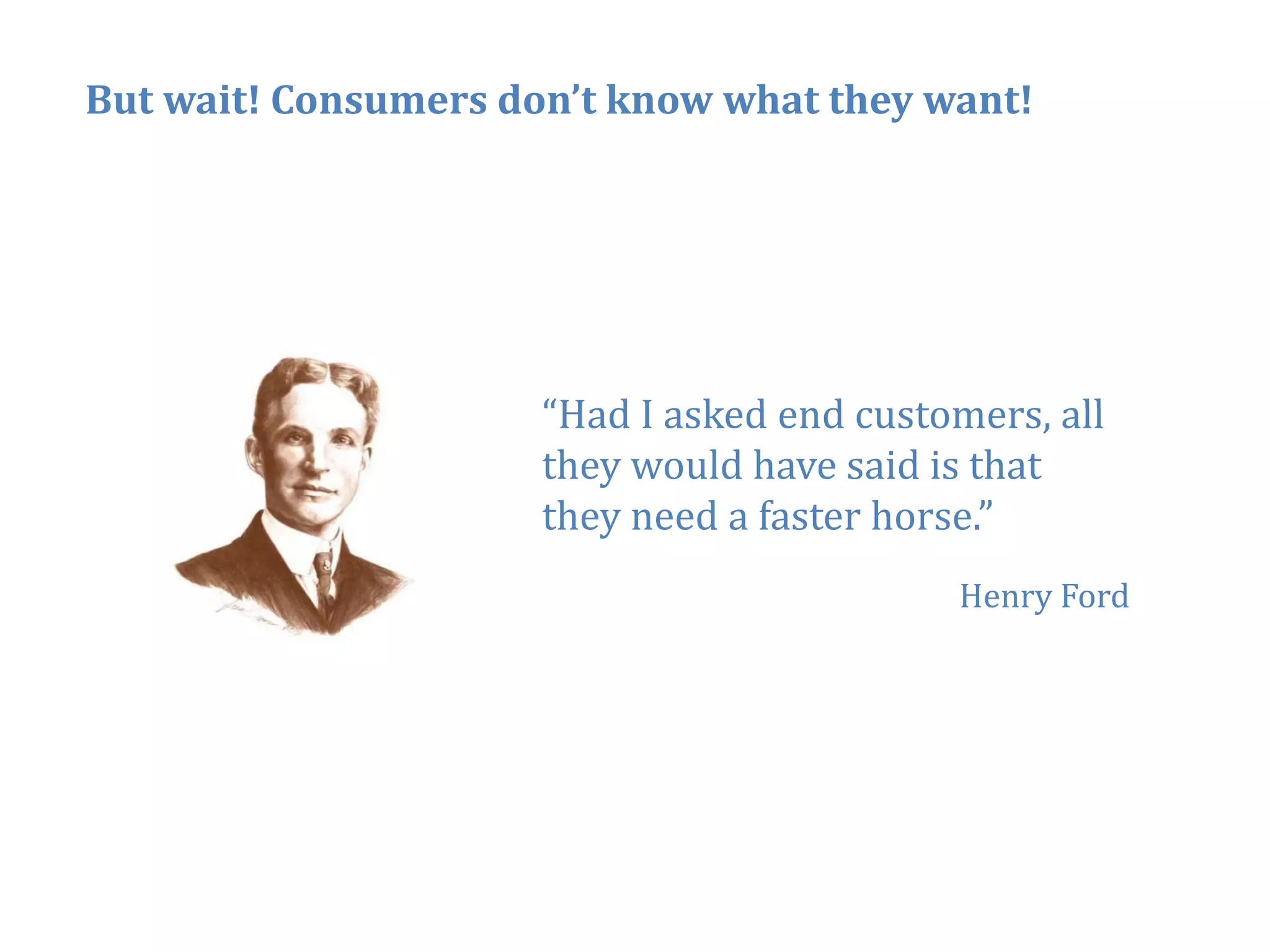 But wait! Consumers don’t know what they want!




                      “Had
                      “H d I asked end customers, all
                               k d d       t       ll
                      they would have said is that
                      they need a faster horse.”
                                            Henry Ford




                                                         33
 