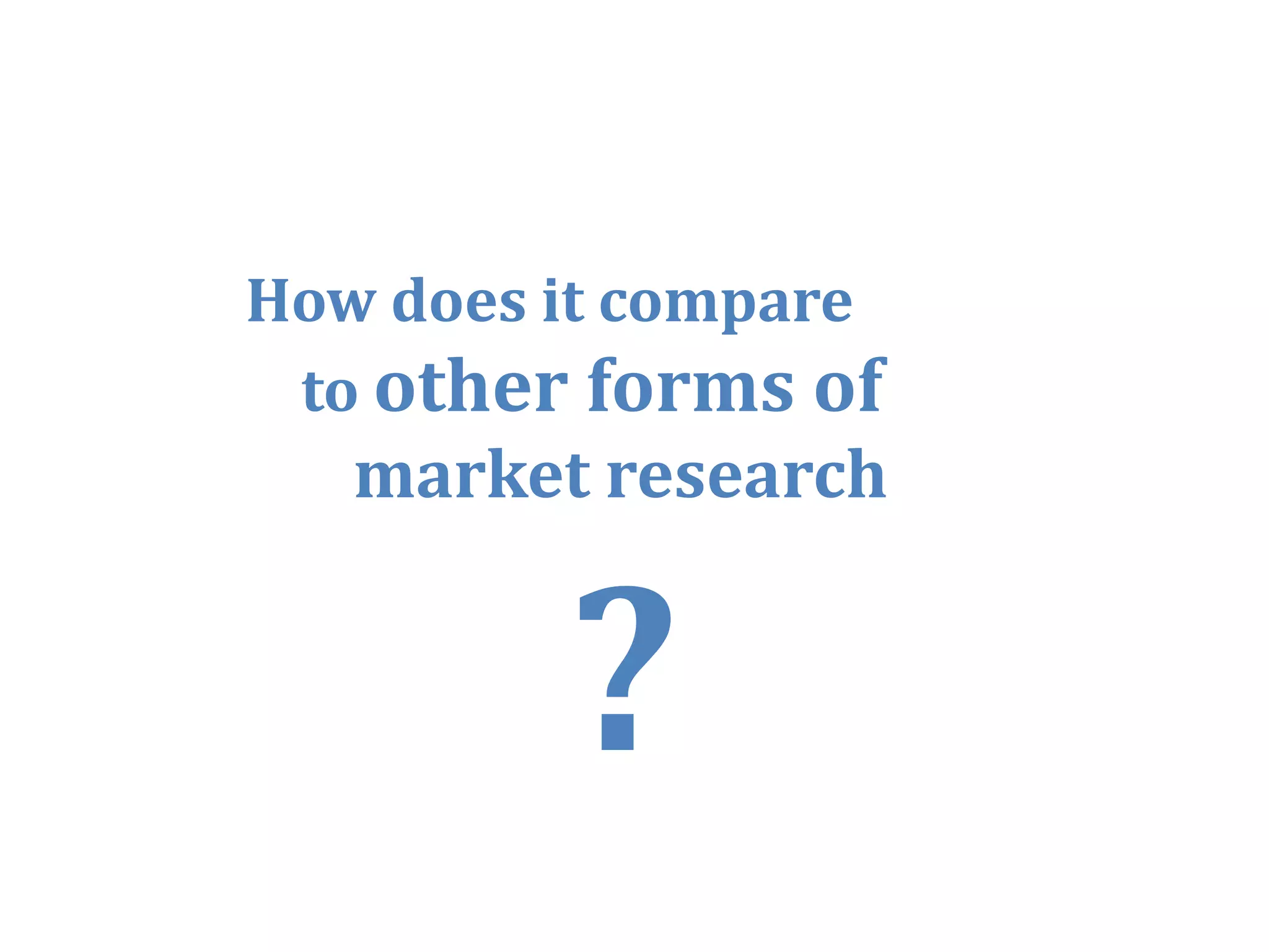 How does it compare
 to other forms of
   market research




                      38
 