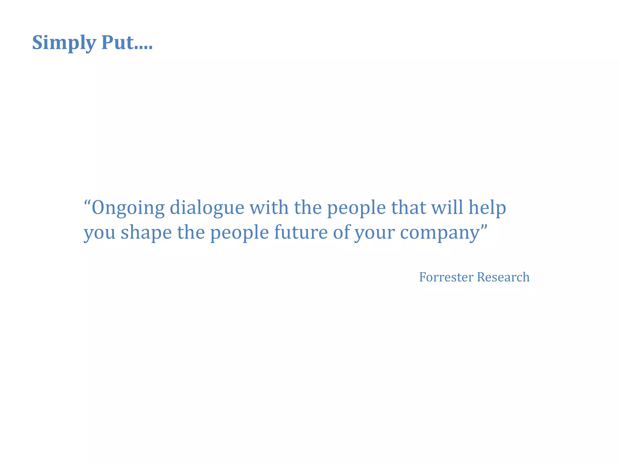 Simply Put....




     “Ongoing dialogue with the people that will help
     you shape the people future of your company”

                                           Forrester Research




                                                                6
 