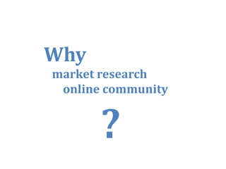 Why
Wh
market research
 online community




                    18
 