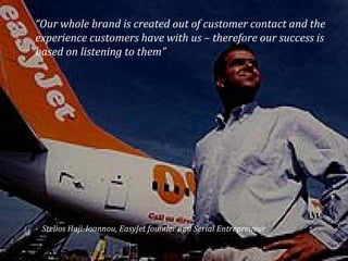 “Our whole brand is created out of customer contact and the
experience customers have with us – therefore our success is
based on listening to them”




- Stelios Haji-Ioannou, EasyJet founder and Serial Entrepreneur

                                                                  25
 