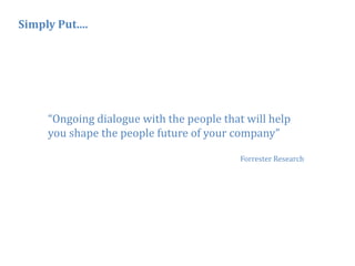 Simply Put....




     “Ongoing dialogue with the people that will help
     you shape the people future of your company”

                                           Forrester Research




                                                                6
 