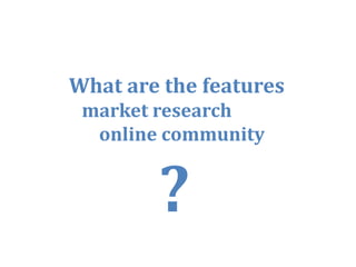 What are the features
 market research
  online community




                        9
 