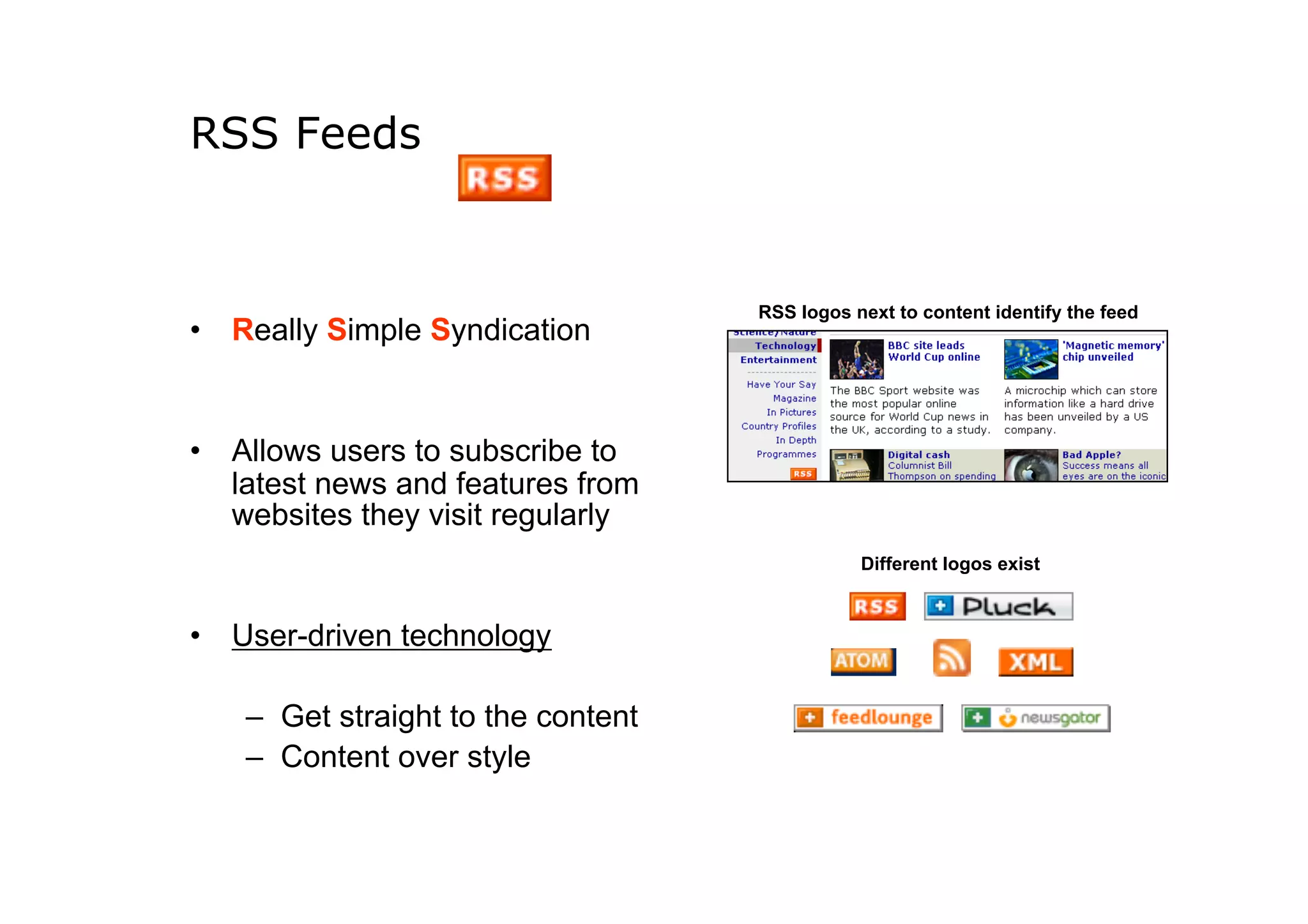 RSS Feeds


                                    RSS logos next to content identify the feed
•  Really Simple Syndication


•  Allows users to subscribe to
   latest news and features from
   websites they visit regularly
                                               Different logos exist



•  User-driven technology

   –  Get straight to the content
   –  Content over style
 