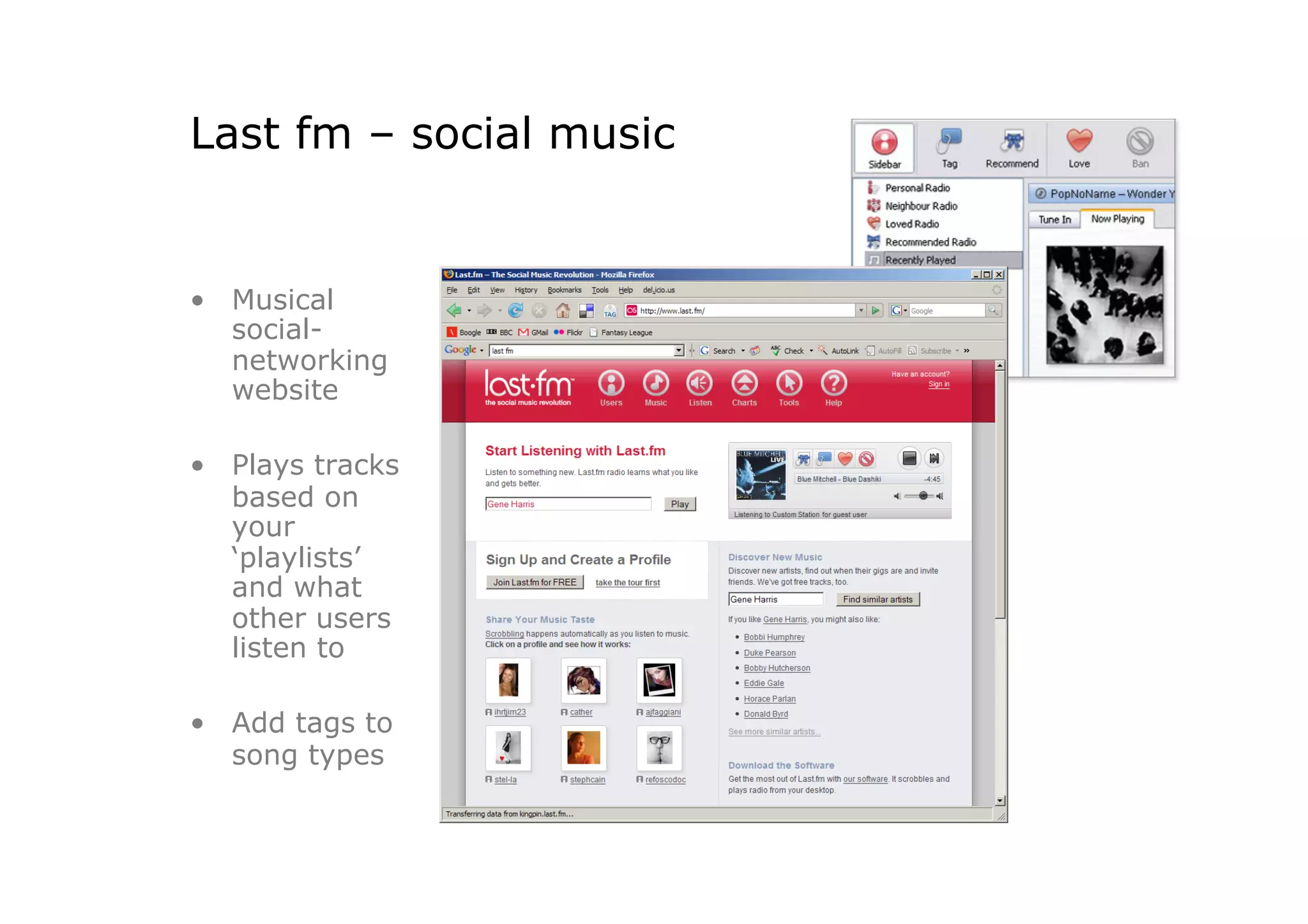 Last fm – social music


•  Musical
   social-
   networking
   website

•  Plays tracks
   based on
   your
   ‘playlists’
   and what
   other users
   listen to

•  Add tags to
   song types
 