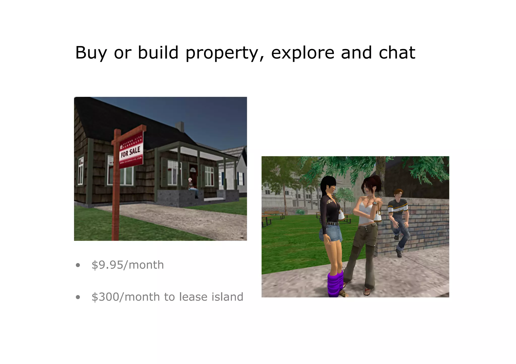 Buy or build property, explore and chat




•  $9.95/month

•  $300/month to lease island
 