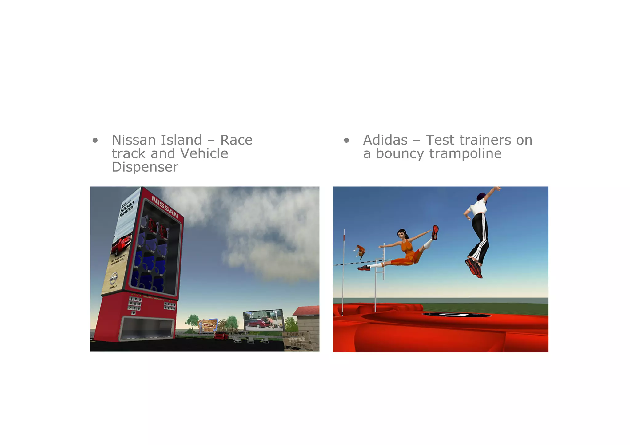 •  Nissan Island – Race   •  Adidas – Test trainers on
   track and Vehicle         a bouncy trampoline
   Dispenser
 