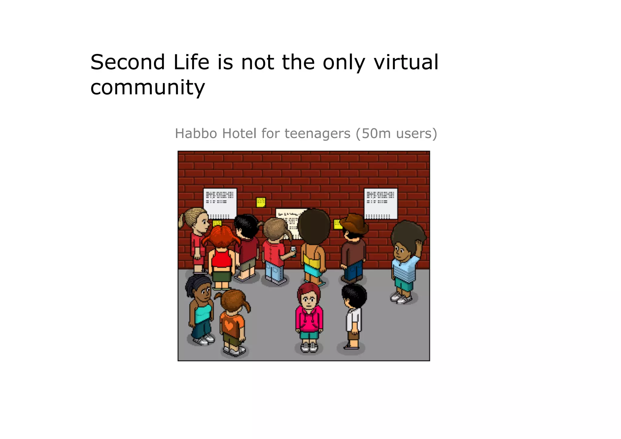 Second Life is not the only virtual
community

        Habbo Hotel for teenagers (50m users)
 
