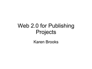 Web 2.0 for Publishing Projects Karen Brooks 