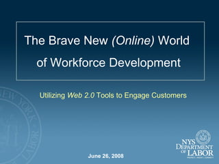 June 26, 2008 The Brave New  (Online)  World  of Workforce Development Utilizing  Web 2.0  Tools to Engage Customers 