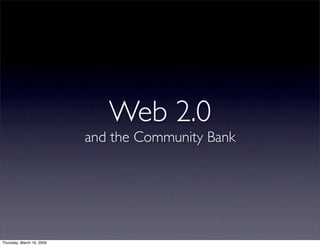 Web 2.0
                           and the Community Bank




Thursday, March 19, 2009
 