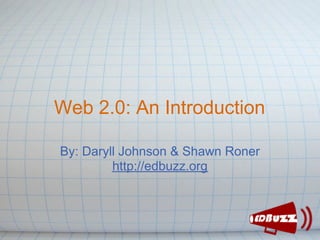 Web 2.0: An Introduction

By: Daryll Johnson & Shawn Roner
         http://edbuzz.org
 