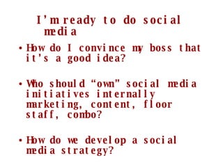 How do I convince my boss that it’s a good idea? Who should “own” social media initiatives internally  marketing, content, floor staff, combo? How do we develop a social media strategy? I’m ready to do social media 