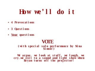 How we’ll do it 4 Provocations 3 Questions Your  questions VOTE (with special solo performance by Nina Simon!) We argue, we look at stuff, we laugh, we cry…we exit to a sound and light show when Bryan turns off the projector! 