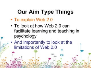 Our Aim Type Things To explain Web 2.0 To look at how Web 2.0 can facilitate learning and teaching in psychology And importantly to look at the limitations of Web 2.0 