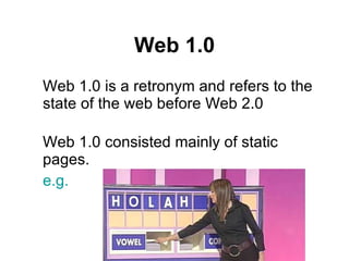 Web 1.0 Web 1.0 is a retronym and refers to the state of the web before Web 2.0  Web 1.0 consisted mainly of static pages.  e.g.  