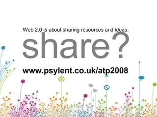 share? Web 2.0 is about sharing resources and ideas. www.psylent.co.uk/atp2008 