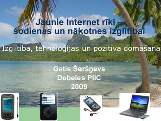 Jaunie Internet rīki – šodienas un nākotnes izglītībai Gatis Šeršņevs Dobeles PIIC 2009 Izglītība, tehnoloģijas un pozitīva domāšana   