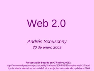 Web 2.0 Andrés Schuschny 30 de enero 2009 Presentación basada en O’Really (2005): http://www.oreillynet.com/pub/a/oreilly/tim/news/2005/09/30/what-is-web-20.html http://sociedaddelainformacion.telefonica.es/jsp/articulos/detalle.jsp?elem=2146 