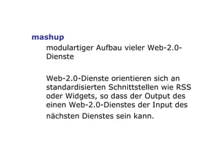 mashup modulartiger Aufbau vieler Web-2.0-Dienste Web-2.0-Dienste orientieren sich an standardisierten Schnittstellen wie RSS oder Widgets, so dass der Output des einen Web-2.0-Dienstes der Input des nächsten Dienstes sein kann.   