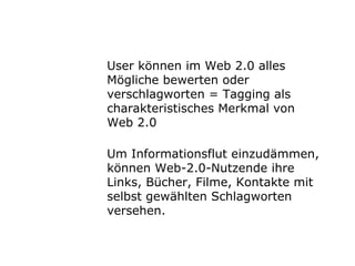 User können im Web 2.0 alles Mögliche bewerten oder verschlagworten = Tagging als charakteristisches Merkmal von Web 2.0 Um Informationsflut einzudämmen, können Web-2.0-Nutzende ihre Links, Bücher, Filme, Kontakte mit selbst gewählten Schlagworten versehen. 