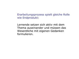Erarbeitungsprozess spielt gleiche Rolle wie Endprodukt : Lernende setzen sich aktiv mit dem Thema auseinander und müssen das Wesentliche mit eigenen Gedanken formulieren.  