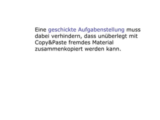Eine  geschickte Aufgabenstellung  muss dabei verhindern, dass unüberlegt mit Copy&Paste fremdes Material zusammenkopiert werden kann. 