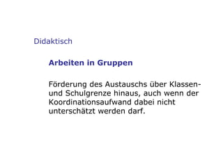 Didaktisch Arbeiten in Gruppen Förderung des Austauschs über Klassen- und Schulgrenze hinaus, auch wenn der Koordinationsaufwand dabei nicht unterschätzt werden darf. 