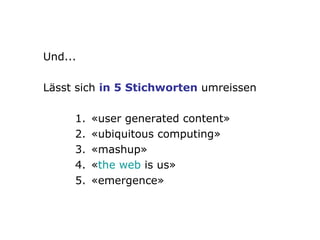 Und... Lässt sich  in 5 Stichworten  umreissen 1. «user generated content» 2. «ubiquitous computing» 3. «mashup» 4. « the  web  is us » 5. «emergence» 