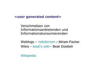 «user generated content» Verschmelzen von Informationsanbietenden und Informationskonsumierenden Weblogs –  netzlernen  – Miriam Fischer Wikis -  beat's wiki – Beat Doebeli Wikipedia 
