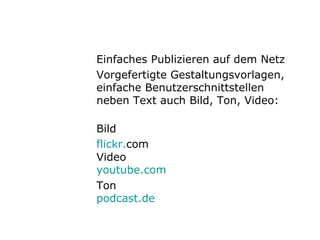 Einfaches Publizieren auf dem Netz  Vorgefertigte Gestaltungsvorlagen, einfache Benutzerschnittstellen neben Text auch Bild, Ton, Video: Bild  flickr . com Video youtube . com Ton podcast .de 
